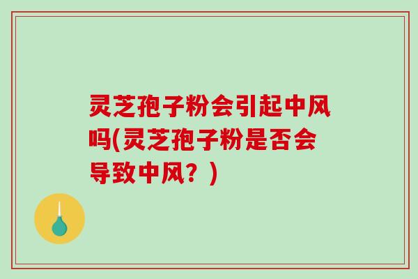 灵芝孢子粉会引起中风吗(灵芝孢子粉是否会导致中风？)