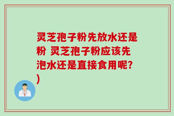 灵芝孢子粉先放水还是粉 灵芝孢子粉应该先泡水还是直接食用呢？)