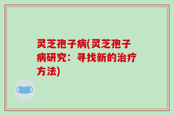 灵芝孢子病(灵芝孢子病研究：寻找新的治疗方法)