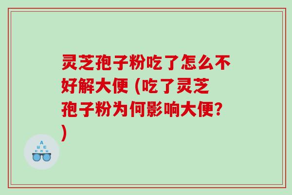 灵芝孢子粉吃了怎么不好解大便 (吃了灵芝孢子粉为何影响大便?) 灵芝孢子粉吃了怎么不好解大便 (吃了灵芝孢子粉为何影响大便?)