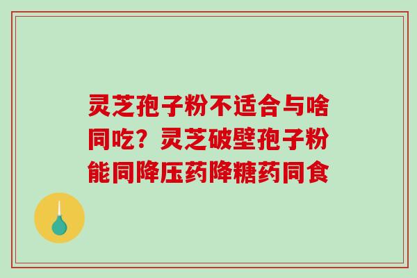 灵芝孢子粉不适合与啥同吃？灵芝破壁孢子粉能同降压药降糖药同食