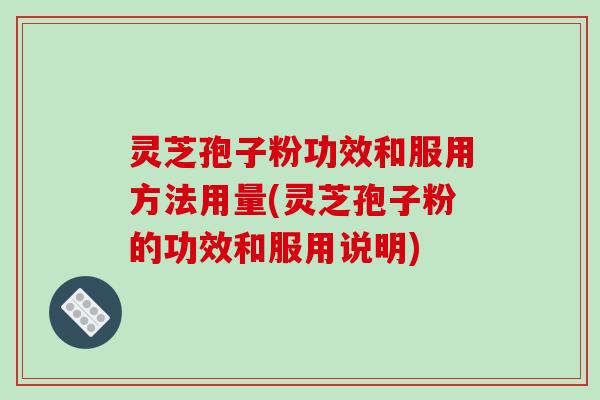 灵芝孢子粉功效和服用方法用量(灵芝孢子粉的功效和服用说明)