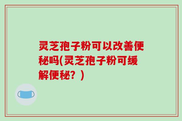 灵芝孢子粉可以改善便秘吗(灵芝孢子粉可缓解便秘？)
