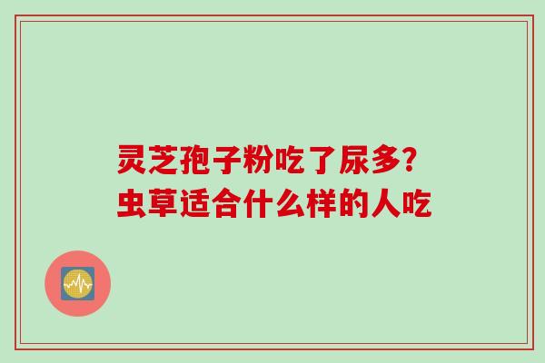 灵芝孢子粉吃了尿多？虫草适合什么样的人吃