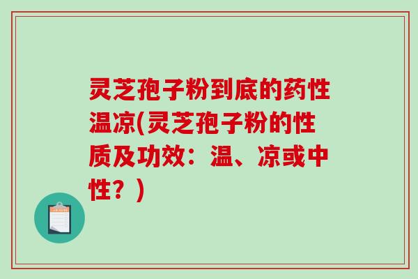 灵芝孢子粉到底的药性温凉(灵芝孢子粉的性质及功效：温、凉或中性？)
