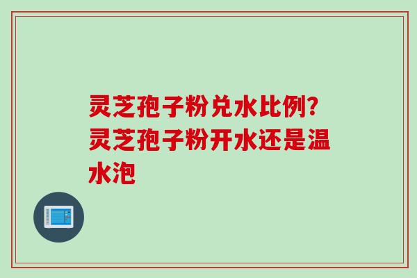 灵芝孢子粉兑水比例？灵芝孢子粉开水还是温水泡