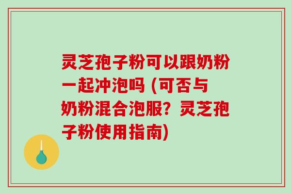 灵芝孢子粉可以跟奶粉一起冲泡吗 (可否与奶粉混合泡服？灵芝孢子粉使用指南)