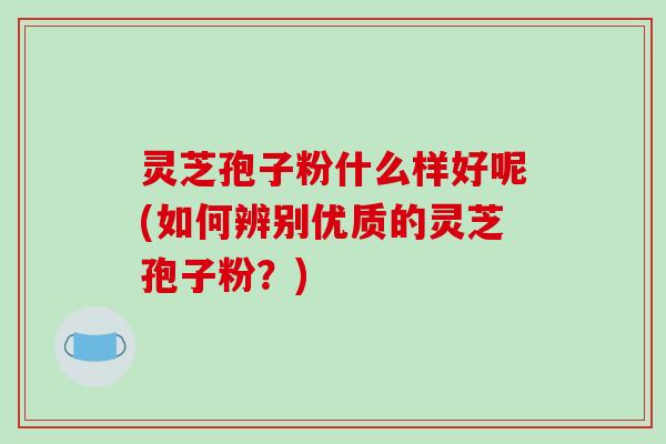 灵芝孢子粉什么样好呢(如何辨别优质的灵芝孢子粉？)