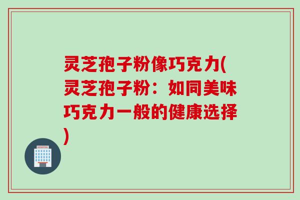 灵芝孢子粉像巧克力(灵芝孢子粉：如同美味巧克力一般的健康选择)