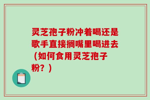 灵芝孢子粉冲着喝还是歌手直接搁嘴里喝进去 (如何食用灵芝孢子粉？)