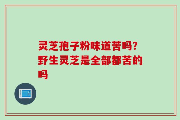 灵芝孢子粉味道苦吗？野生灵芝是全部都苦的吗