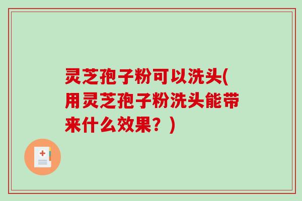 灵芝孢子粉可以洗头(用灵芝孢子粉洗头能带来什么效果？)