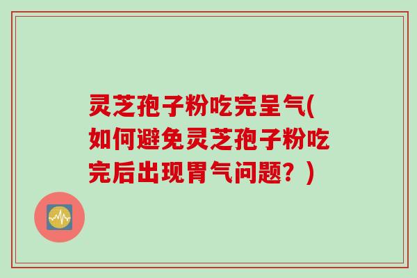 灵芝孢子粉吃完呈气(如何避免灵芝孢子粉吃完后出现胃气问题？)