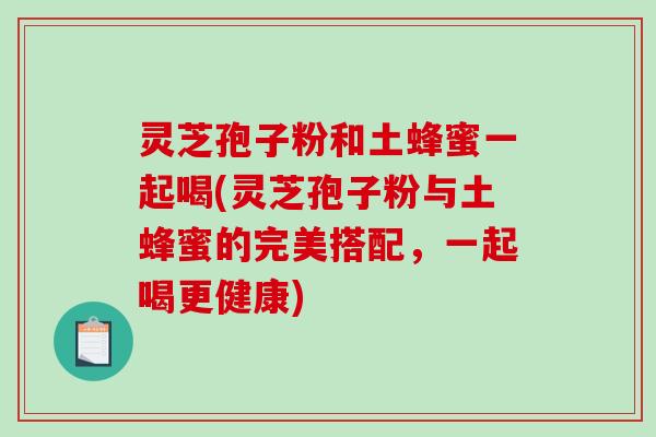 灵芝孢子粉和土蜂蜜一起喝(灵芝孢子粉与土蜂蜜的完美搭配，一起喝更健康)