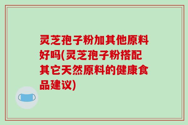 灵芝孢子粉加其他原料好吗(灵芝孢子粉搭配其它天然原料的健康食品建议)