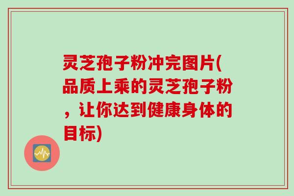 灵芝孢子粉冲完图片(品质上乘的灵芝孢子粉,让你达到健康身体的目标) 灵芝孢子粉冲完图片(品质上乘的灵芝孢子粉,让你达到健康身体的目标)