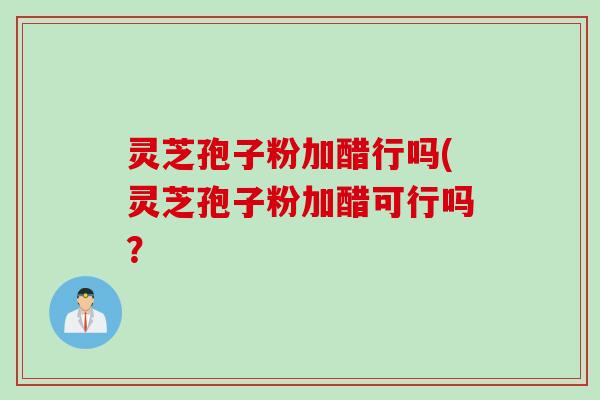 灵芝孢子粉加醋行吗(灵芝孢子粉加醋可行吗？