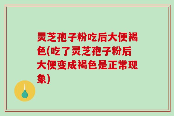 灵芝孢子粉吃后大便褐色(吃了灵芝孢子粉后大便变成褐色是正常现象) 灵芝孢子粉吃后大便褐色(吃了灵芝孢子粉后大便变成褐色是正常现象)
