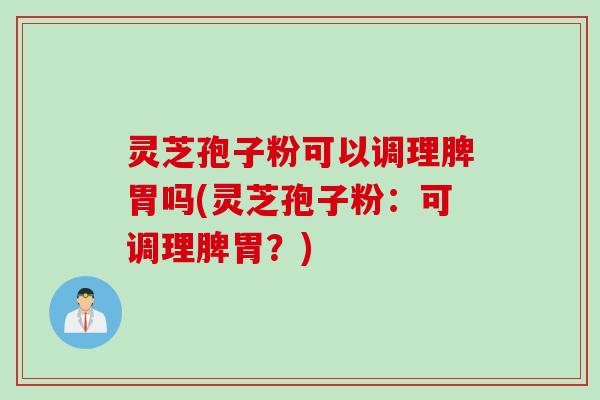 灵芝孢子粉可以调理脾胃吗(灵芝孢子粉：可调理脾胃？)