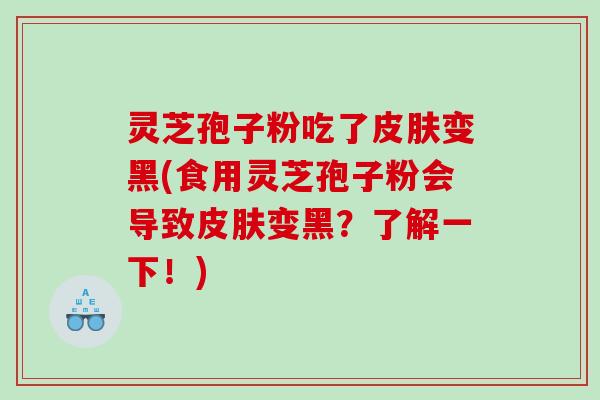 灵芝孢子粉吃了变黑(食用灵芝孢子粉会导致变黑?了解一下!) 灵芝孢子粉吃了变黑(食用灵芝孢子粉会导致变黑?了解一下!)
