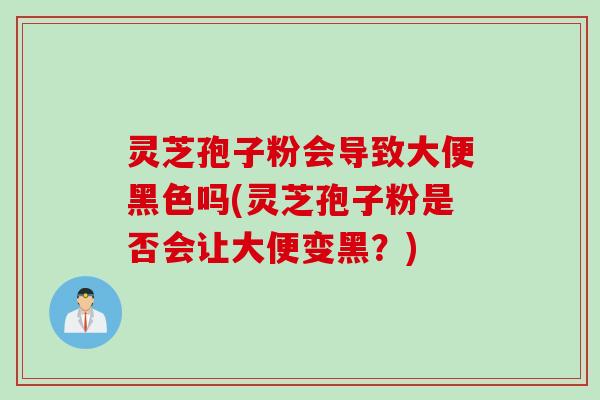 灵芝孢子粉会导致大便黑色吗(灵芝孢子粉是否会让大便变黑？)