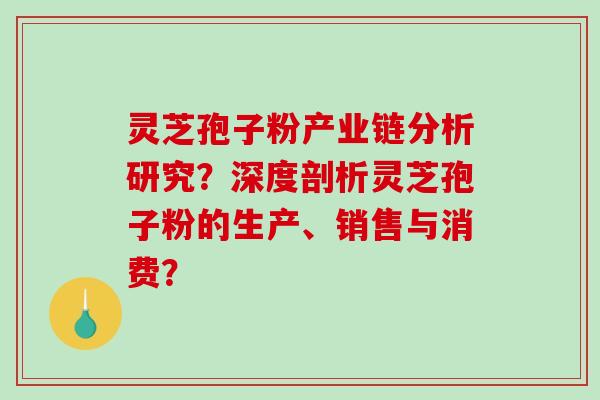 灵芝孢子粉产业链分析研究？深度剖析灵芝孢子粉的生产、销售与消费？