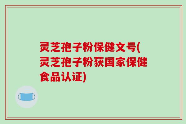 灵芝孢子粉保健文号(灵芝孢子粉获国家保健食品认证)