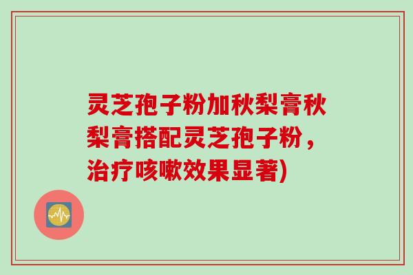 灵芝孢子粉加秋梨膏秋梨膏搭配灵芝孢子粉，治疗咳嗽效果显著)