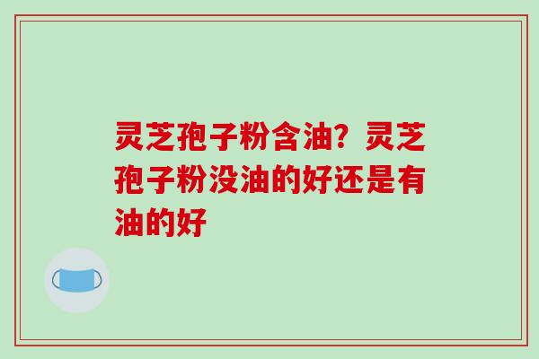 灵芝孢子粉含油？灵芝孢子粉没油的好还是有油的好