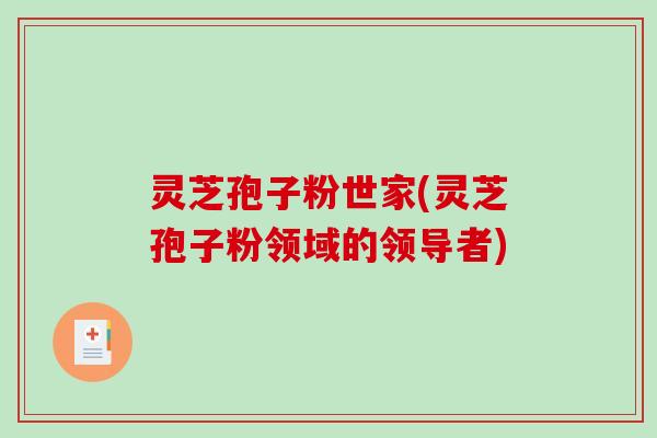 灵芝孢子粉世家(灵芝孢子粉领域的领导者)