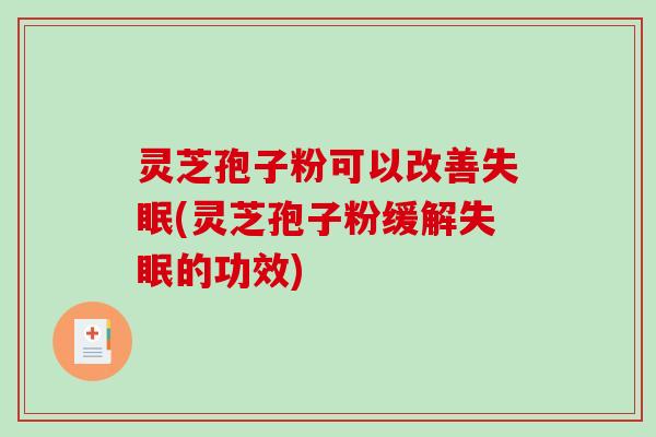 灵芝孢子粉可以改善失眠(灵芝孢子粉缓解失眠的功效)