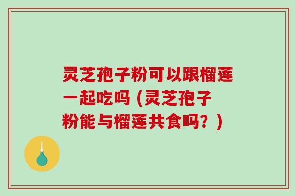 灵芝孢子粉可以跟榴莲一起吃吗 (灵芝孢子粉能与榴莲共食吗？)