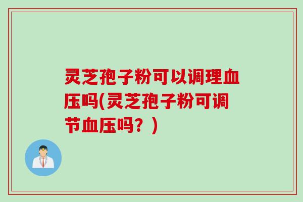灵芝孢子粉可以调理血压吗(灵芝孢子粉可调节血压吗？)