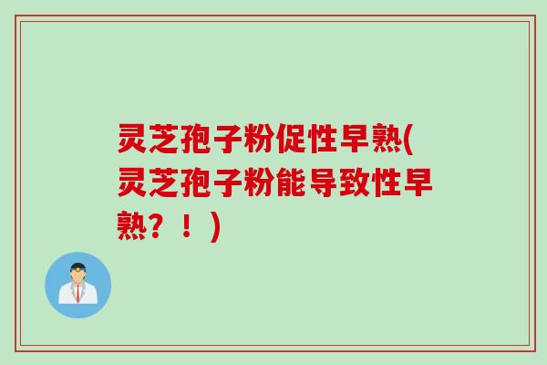 灵芝孢子粉促性早熟(灵芝孢子粉能导致性早熟？！)