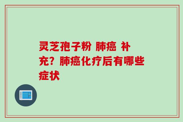 灵芝孢子粉 肺癌 补充？肺癌化疗后有哪些症状