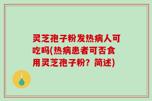 灵芝孢子粉发热病人可吃吗(热病患者可否食用灵芝孢子粉？简述)