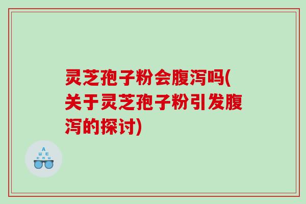 灵芝孢子粉会腹泻吗(关于灵芝孢子粉引发腹泻的探讨)