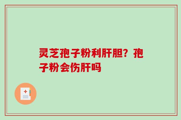 灵芝孢子粉利肝胆？孢子粉会伤肝吗