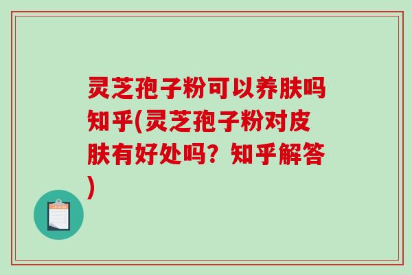 灵芝孢子粉可以养肤吗知乎(灵芝孢子粉对皮肤有好处吗？知乎解答)