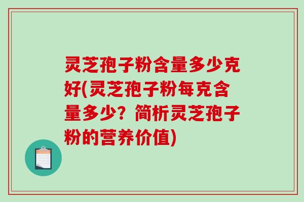 灵芝孢子粉含量多少克好(灵芝孢子粉每克含量多少？简析灵芝孢子粉的营养价值)