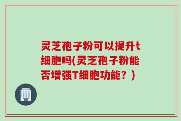 灵芝孢子粉可以提升t细胞吗(灵芝孢子粉能否增强T细胞功能？)
