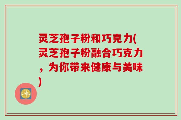 灵芝孢子粉和巧克力(灵芝孢子粉融合巧克力，为你带来健康与美味)