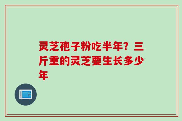 灵芝孢子粉吃半年？三斤重的灵芝要生长多少年