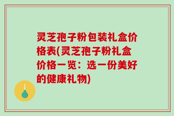 灵芝孢子粉包装礼盒价格表(灵芝孢子粉礼盒价格一览：选一份美好的健康礼物)