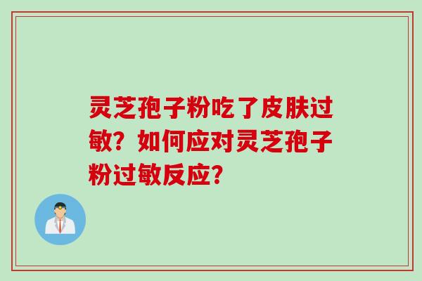 灵芝孢子粉吃了皮肤过敏？如何应对灵芝孢子粉过敏反应？