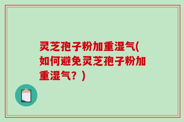 灵芝孢子粉加重湿气(如何避免灵芝孢子粉加重湿气？)