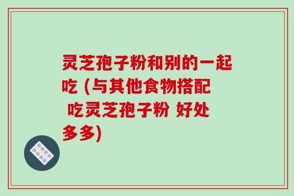 灵芝孢子粉和别的一起吃 (与其他食物搭配 吃灵芝孢子粉 好处多多)