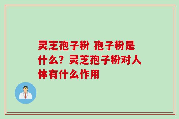 灵芝孢子粉 孢子粉是什么？灵芝孢子粉对人体有什么作用
