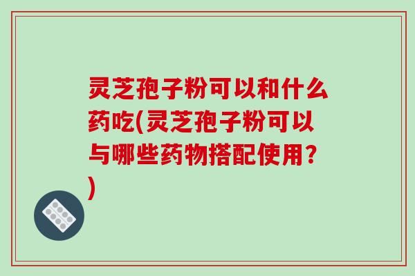 灵芝孢子粉可以和什么药吃(灵芝孢子粉可以与哪些药物搭配使用？)