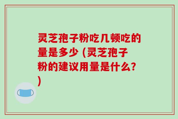 灵芝孢子粉吃几顿吃的量是多少 (灵芝孢子粉的建议用量是什么?) 灵芝孢子粉吃几顿吃的量是多少 (灵芝孢子粉的建议用量是什么?)